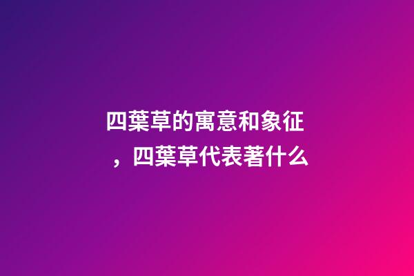 四葉草的寓意和象征，四葉草代表著什么